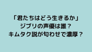 「君たちはどう生きるか」ジブリの声優は誰？キムタク説が匂わせで濃厚？