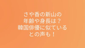 さや香の新山の年齢や身長は？韓国俳優に似ているとの声も！