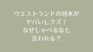 ウエストランドの河本がヤバいしクズ！なぜしゃべるなと言われる？