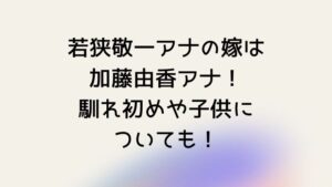若狭敬一アナの嫁は加藤由香アナ！馴れ初めや子供についても！
