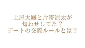 土屋太鳳と片寄涼太が匂わせしてた？デートの交際ルールとは？